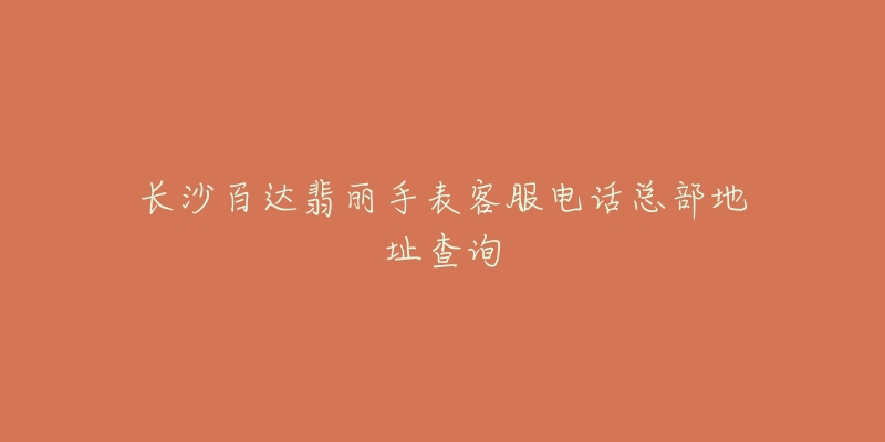长沙百达翡丽手表客服电话总部地址查询