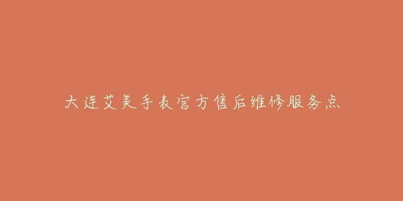 大连艾美手表官方售后维修服务点-名表号 大连艾美手表官方售后维修服务点