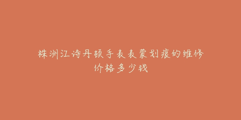 株洲江诗丹顿手表表蒙划痕的维修价格多少钱
