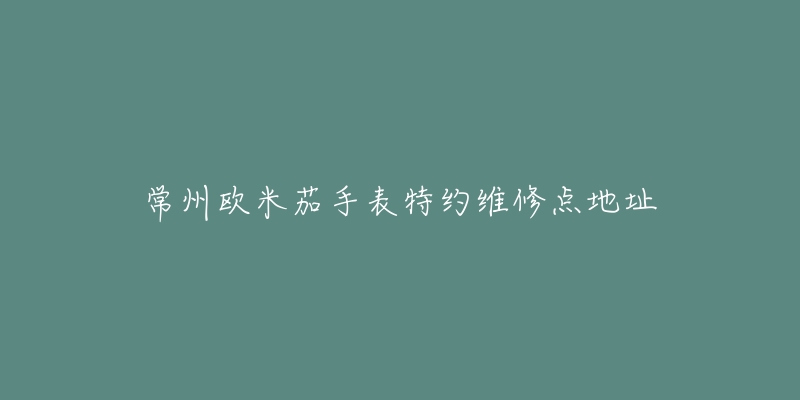 常州欧米茄手表特约维修点地址