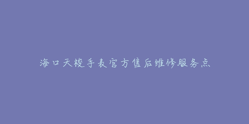 海口天梭手表官方售后维修服务点
