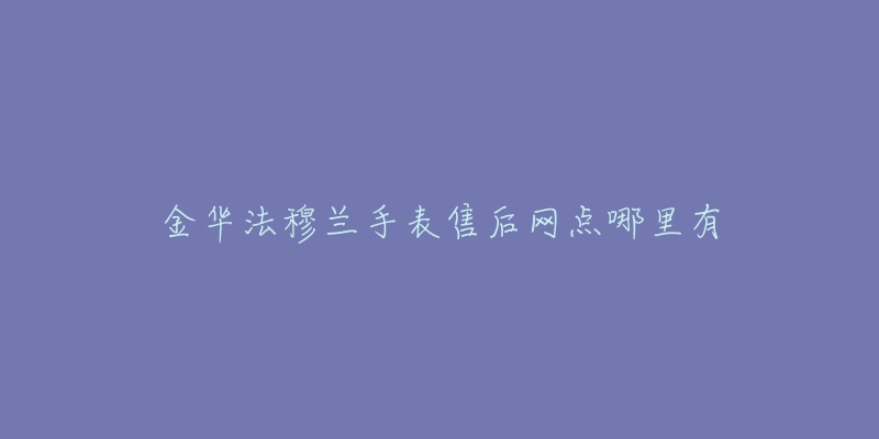 金华法穆兰手表售后网点哪里有-名表号 金华法穆兰手表售后网点哪里有