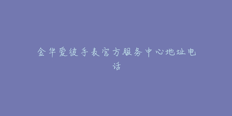 金华爱彼手表官方服务中心地址电话