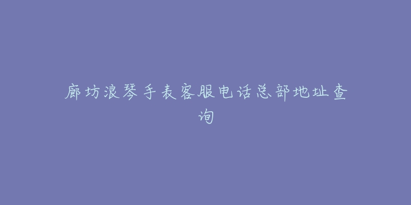 廊坊浪琴手表客服电话总部地址查询