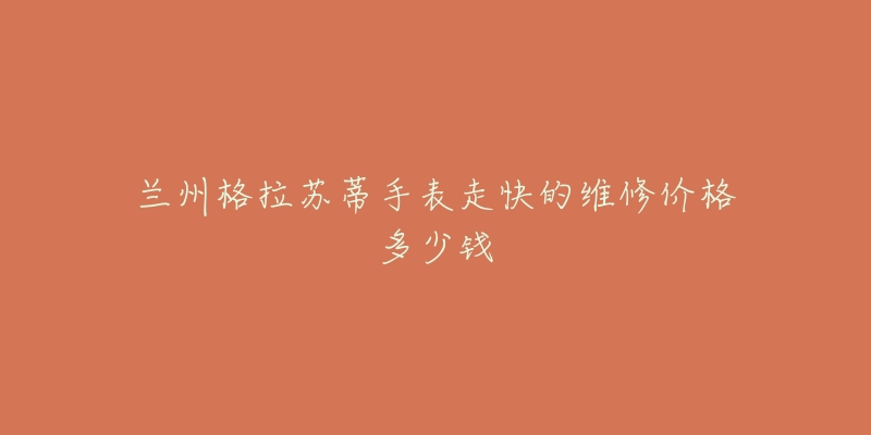 兰州格拉苏蒂手表走快的维修价格多少钱-名表号 兰州格拉苏蒂手表走快的维修价格多少钱
