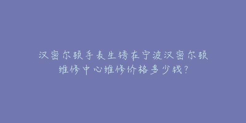汉密尔顿手表生锈在宁波汉密尔顿维修中心维修价格多少钱?-名表号 汉密尔顿手表生锈在宁波汉密尔顿维修中心维修价格多少钱?