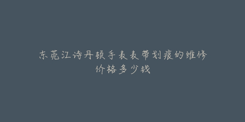 东莞江诗丹顿手表表带划痕的维修价格多少钱-名表号 东莞江诗丹顿手表表带划痕的维修价格多少钱