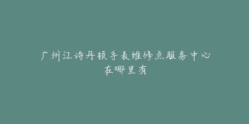 广州江诗丹顿手表维修点服务中心在哪里有-名表号 广州江诗丹顿手表维修点服务中心在哪里有