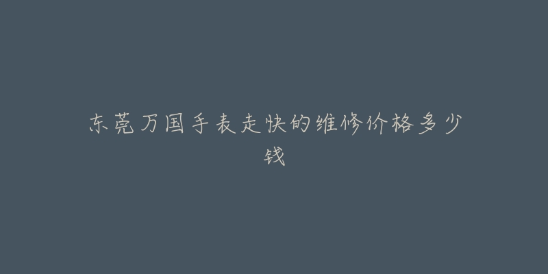 东莞万国手表走快的维修价格多少钱-名表号 东莞万国手表走快的维修价格多少钱