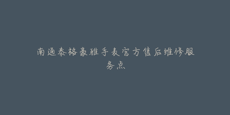 南通泰格豪雅手表官方售后维修服务点-名表号 南通泰格豪雅手表官方售后维修服务点