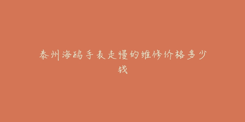 泰州海鸥手表走慢的维修价格多少钱
