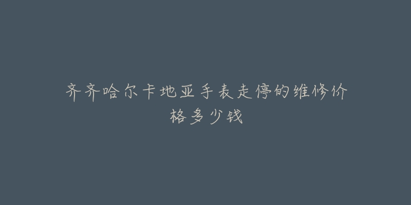 齐齐哈尔卡地亚手表走停的维修价格多少钱-名表号 齐齐哈尔卡地亚手表走停的维修价格多少钱