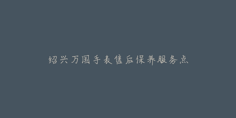 绍兴万国手表售后保养服务点-名表号 绍兴万国手表售后保养服务点