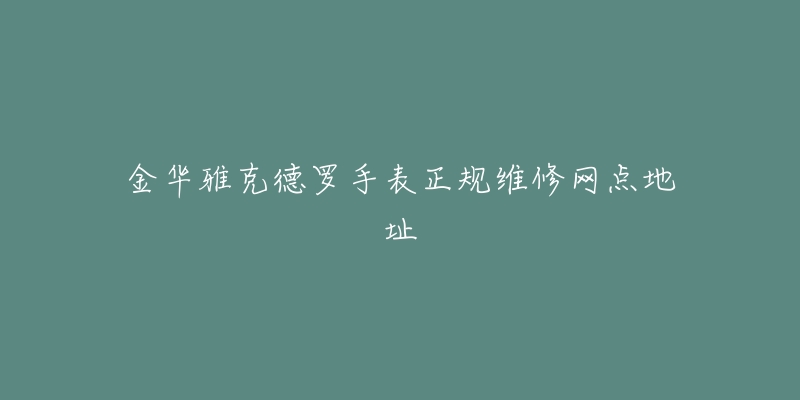 金华雅克德罗手表正规维修网点地址-名表号 金华雅克德罗手表正规维修网点地址