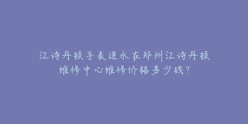 江诗丹顿手表进水在郑州江诗丹顿维修中心维修价格多少钱?-名表号 江诗丹顿手表进水在郑州江诗丹顿维修中心维修价格多少钱?