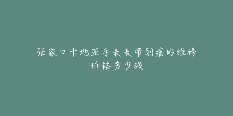 张家口卡地亚手表表带划痕的维修价格多少钱-名表号 张家口卡地亚手表表带划痕的维修价格多少钱