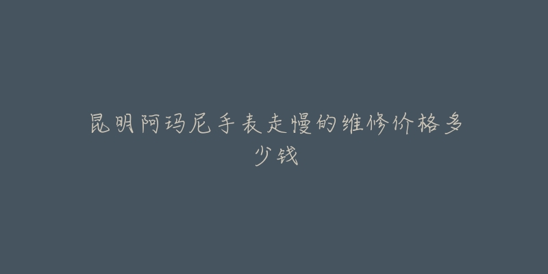 昆明阿玛尼手表走慢的维修价格多少钱-名表号 昆明阿玛尼手表走慢的维修价格多少钱