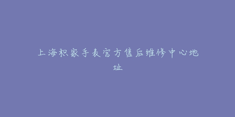 上海积家手表官方售后维修中心地址