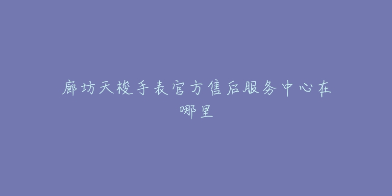 廊坊天梭手表官方售后服务中心在哪里-名表号 廊坊天梭手表官方售后服务中心在哪里
