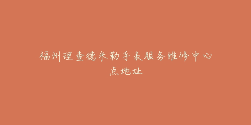 福州理查德米勒手表服务维修中心点地址-名表号 福州理查德米勒手表服务维修中心点地址