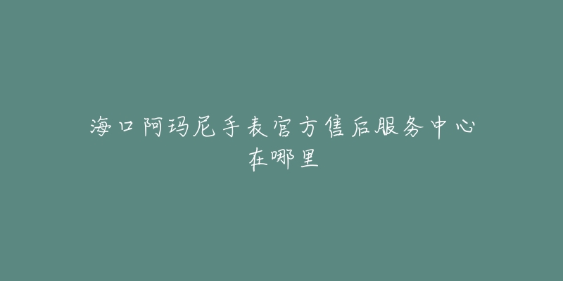 海口阿玛尼手表官方售后服务中心在哪里-名表号 海口阿玛尼手表官方售后服务中心在哪里