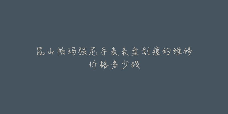 昆山帕玛强尼手表表盘划痕的维修价格多少钱