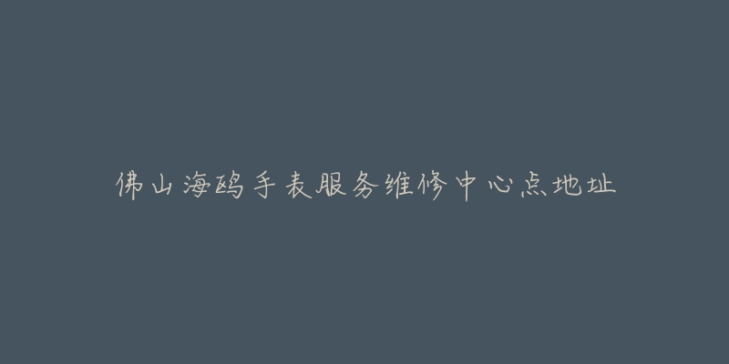 佛山海鸥手表服务维修中心点地址-名表号 佛山海鸥手表服务维修中心点地址