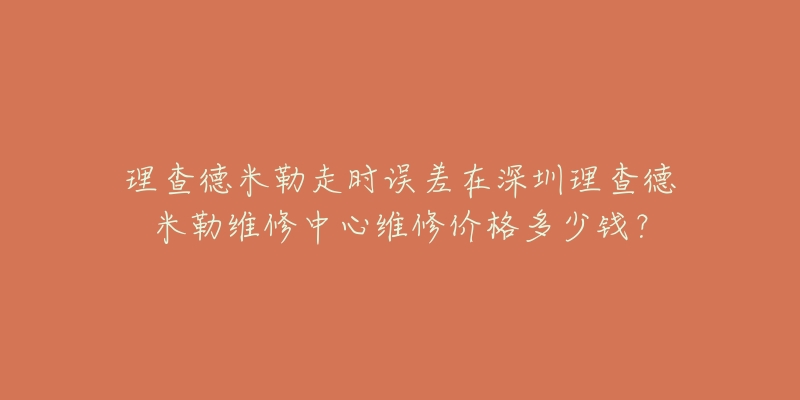 理查德米勒走时误差在深圳理查德米勒维修中心维修价格多少钱？