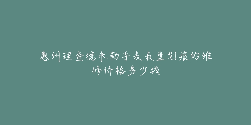 惠州理查德米勒手表表盘划痕的维修价格多少钱-名表号 惠州理查德米勒手表表盘划痕的维修价格多少钱
