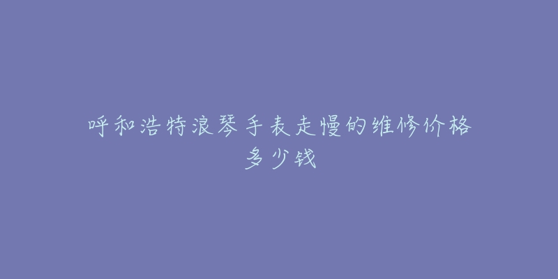 呼和浩特浪琴手表走慢的维修价格多少钱-名表号 呼和浩特浪琴手表走慢的维修价格多少钱