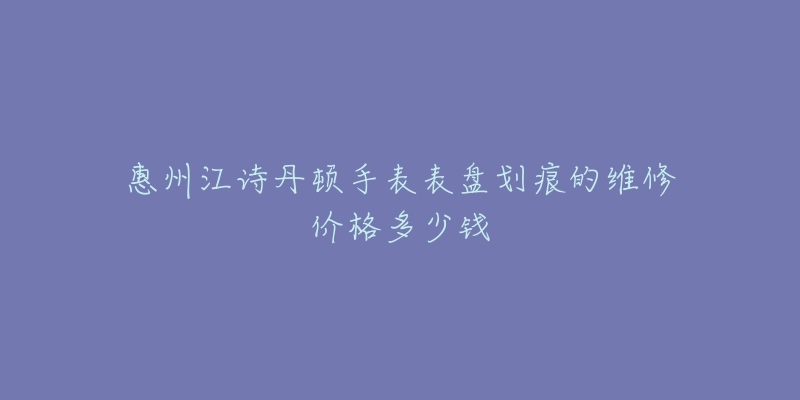 惠州江诗丹顿手表表盘划痕的维修价格多少钱