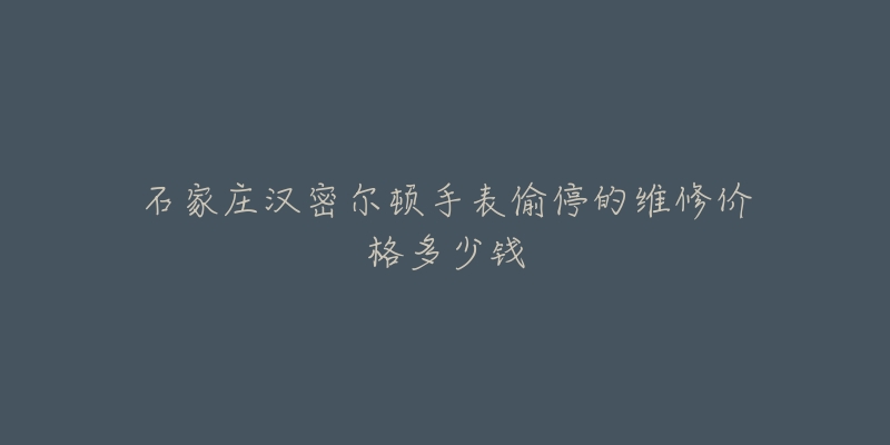 石家庄汉密尔顿手表偷停的维修价格多少钱-名表号 石家庄汉密尔顿手表偷停的维修价格多少钱