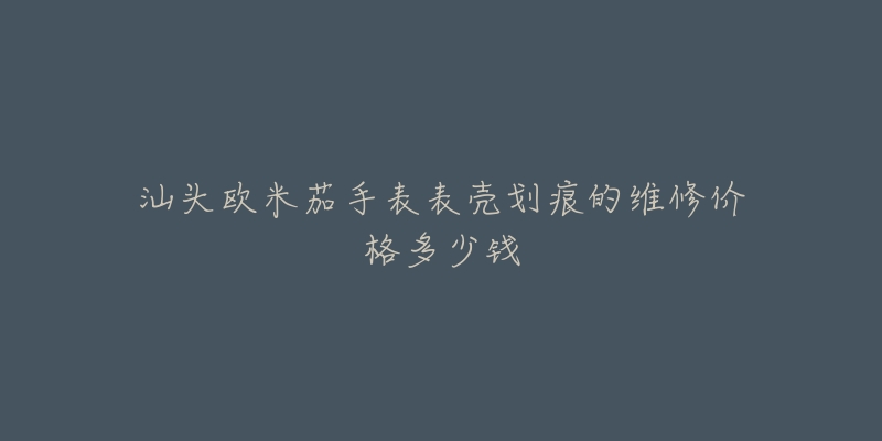 汕头欧米茄手表表壳划痕的维修价格多少钱-名表号 汕头欧米茄手表表壳划痕的维修价格多少钱