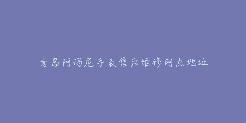 青岛阿玛尼手表售后维修网点地址