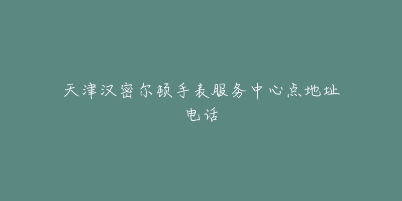 天津汉密尔顿手表服务中心点地址电话-名表号 天津汉密尔顿手表服务中心点地址电话