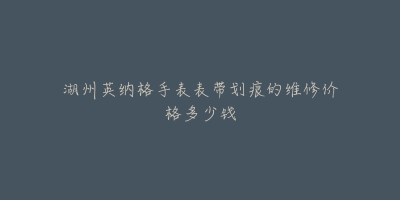 湖州英纳格手表表带划痕的维修价格多少钱-名表号 湖州英纳格手表表带划痕的维修价格多少钱