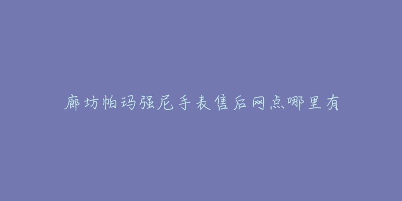 廊坊帕玛强尼手表售后网点哪里有-名表号 廊坊帕玛强尼手表售后网点哪里有