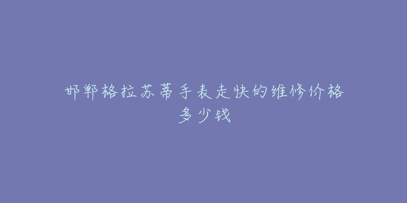 邯郸格拉苏蒂手表走快的维修价格多少钱