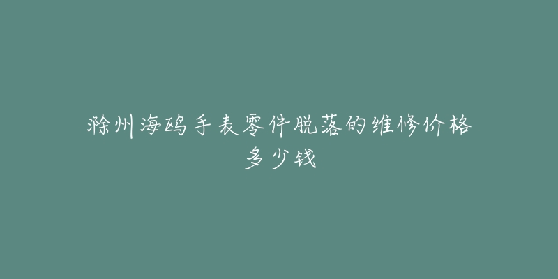 滁州海鸥手表零件脱落的维修价格多少钱-名表号 滁州海鸥手表零件脱落的维修价格多少钱