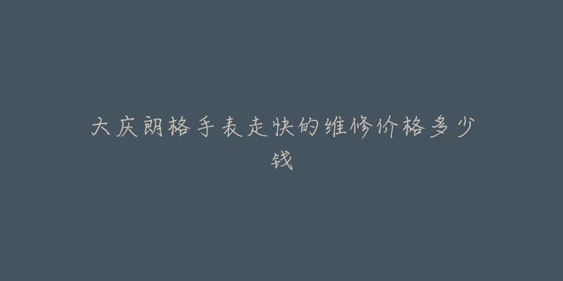 大庆朗格手表走快的维修价格多少钱