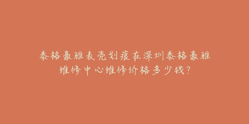 泰格豪雅表壳划痕在深圳泰格豪雅维修中心维修价格多少钱?-名表号 泰格豪雅表壳划痕在深圳泰格豪雅维修中心维修价格多少钱?