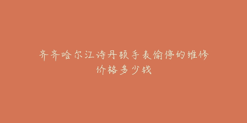 齐齐哈尔江诗丹顿手表偷停的维修价格多少钱