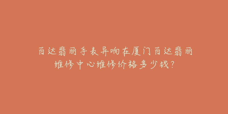 百达翡丽手表异响在厦门百达翡丽维修中心维修价格多少钱？