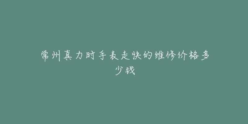 常州真力时手表走快的维修价格多少钱