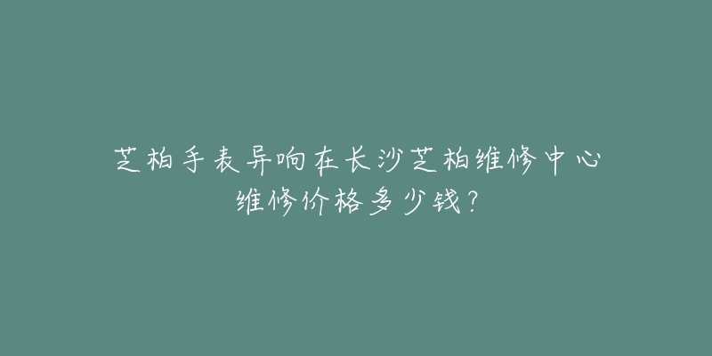 芝柏手表异响在长沙芝柏维修中心维修价格多少钱？