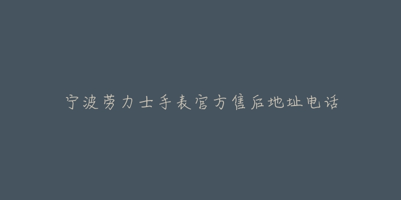 宁波劳力士手表官方售后地址电话