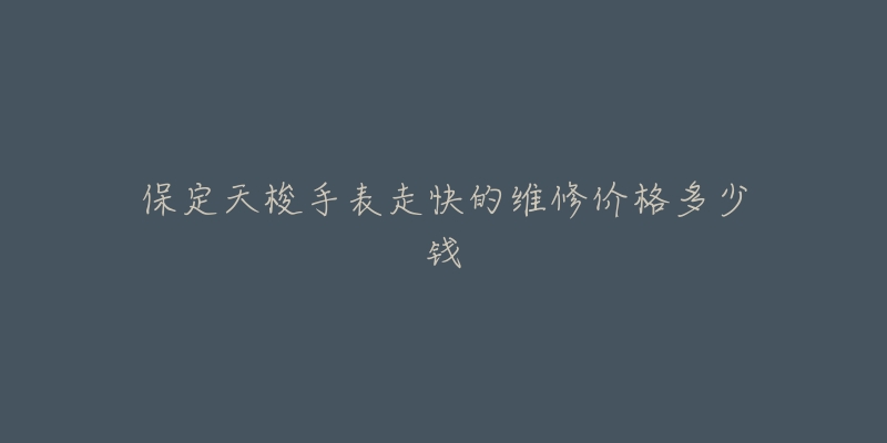 保定天梭手表走快的维修价格多少钱