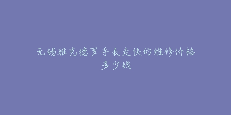无锡雅克德罗手表走快的维修价格多少钱