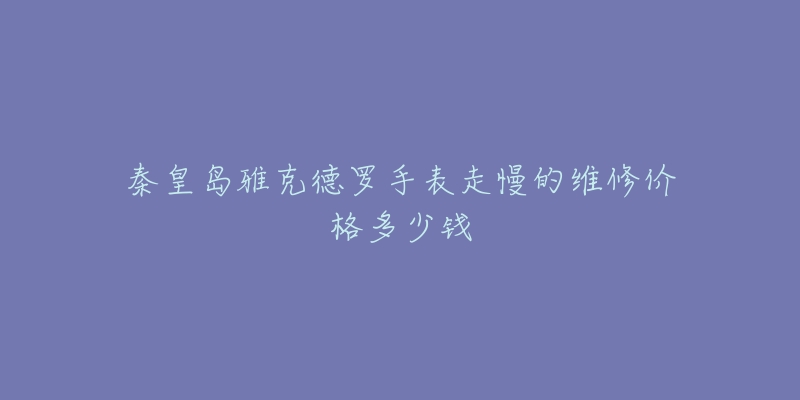 秦皇岛雅克德罗手表走慢的维修价格多少钱