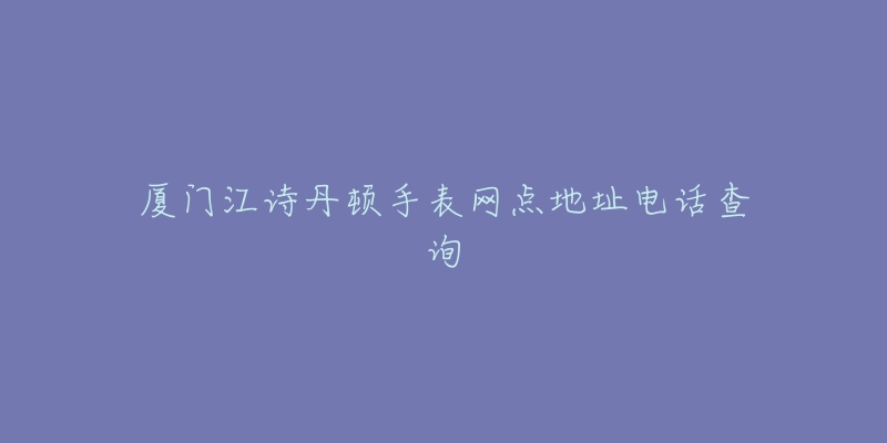 厦门江诗丹顿手表网点地址电话查询